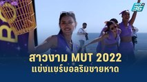 สาวงาม MUT 2022 แข่งแชร์บอลริมชายหาด  | เส้นทางสู่ MISS UNIVERSE THAILAND 2022