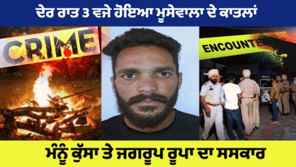 ਸਿੱਧੂ ਮੂਸੇਵਾਲਾ ਦੇ ਕਾਤਲ ਮੰਨੂੰ ਕੁੱਸਾ ਤੇ ਜਗਰੂਪ ਰੂਪਾ ਦਾ ਦੇਰ ਰਾਤ 3 ਵਜੇ,ਪੁਲਿਸ ਪਹਿਰੇ ਹੇਠ ਕੀਤਾ ਗਿਆ ਸਸਕਾਰ