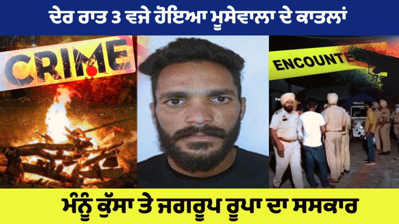 ਸਿੱਧੂ ਮੂਸੇਵਾਲਾ ਦੇ ਕਾਤਲ ਮੰਨੂੰ ਕੁੱਸਾ ਤੇ ਜਗਰੂਪ ਰੂਪਾ ਦਾ ਦੇਰ ਰਾਤ 3 ਵਜੇ,ਪੁਲਿਸ ਪਹਿਰੇ ਹੇਠ ਕੀਤਾ ਗਿਆ ਸਸਕਾਰ