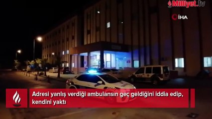 Adresi yanlış verdiği ambulansın geç geldiğini iddia edip, kendini yaktı