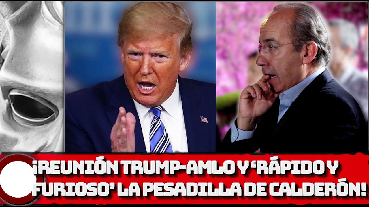 ¡Reunión Trump-AMLO y ‘rápido y furioso’ La pesadilla de Calderón!