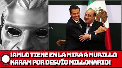 ¡GOBIERNO DE AMLO TIENE EN LA MIRA A MURILLO KARAM POR DESVÍO MILLONARIO!