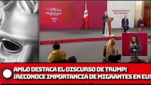AMLO destaca el discurso de Trump; “Reconoce la importancia de los migrantes en EU”