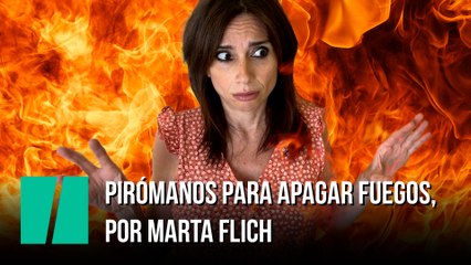 "Pirómanos para apagar fuegos", por Marta Flich