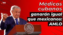 Médicos cubanos ganarán lo mismo que mexicanos: AMLO