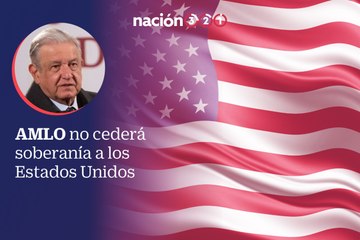 AMLO no cederá soberanía a los Estados Unidos