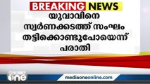 കോഴിക്കോട് യുവാവിനെ  സ്വർണക്കടത്ത് സംഘം  തട്ടിക്കൊണ്ടു പോയതായി പരാതി