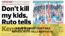 The News Brief: Don't kill my kids Ruto tells Kenyatta