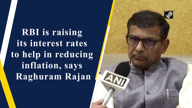 RBI raising its interest rates to help reduce inflation, says Raghuram Rajan