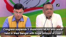 Congress suspends 3 Jharkhand MLAs held in WB with huge amount of cash