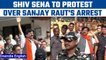 Shiv Sena plans big protest over Sanjay Raut's arrest in land scam case | Oneindia News*News