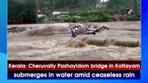 Kerala: Cheruvally Pazhayidom bridge in Kottayam submerges in water amid ceaseless rain
