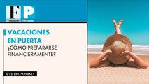 Vacaciones en puerta ¿Cómo prepararse financieramente?