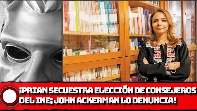 ACKERMAN DENUNCIA: ¡EL PRIAN SECUESTRA ELECCIÓN DE CONSEJEROS DEL INE!
