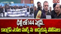 ఢిల్లీ లో 144 సెక్షన్.. కాంగ్రెస్ ఎంపీల మార్చ్ ను  అడ్డుకున్న పోలీసులు || ABN Telugu