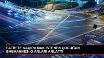 FATİH'TE KAÇIRILMAK İSTENEN ÇOCUĞUN BABAANNESİ O ANLARI ANLATTI