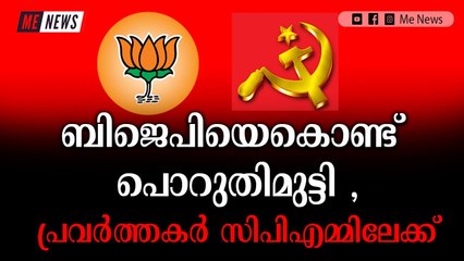 ബിജെപിയെകൊണ്ട് പൊറുതിമുട്ടി , പ്രവർത്തകർ സിപിഎമ്മിലേക്ക്