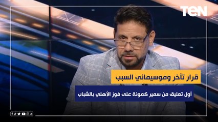 "قرار تأخر وموسيماني السبب".. أول تعليق من سمير كمونة على فوز الأهلي بالشباب على الاتحاد بثلاثية