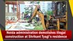 Noida administration demolishes illegal construction at Shrikant Tyagi’s residence