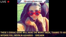 These 3 Zodiac Signs Will Have The Worst Week, Thanks To An Intense Full Moon In Aquarius - 1BREAKIN