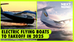 Electric flying boats to take off in 2025 | NEXT NOW