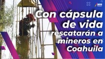 Con cápsula de vida rescatarán a mineros en Coahuila