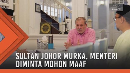 Sultan Johor murka, menteri diminta mohon maaf