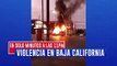 En solo minutos a las 11pm . La violencia azota a Baja California, se reportan múltiples incendios y bloqueos.