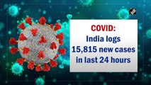 Covid: India logs 15,815 new cases in last 24 hours