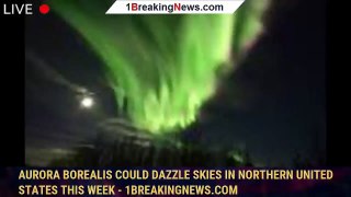 Aurora borealis could dazzle skies in northern United States this week - 1BREAKINGNEWS.COM
