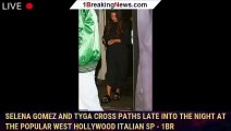Selena Gomez and Tyga cross paths late into the night at the popular West Hollywood Italian sp - 1br