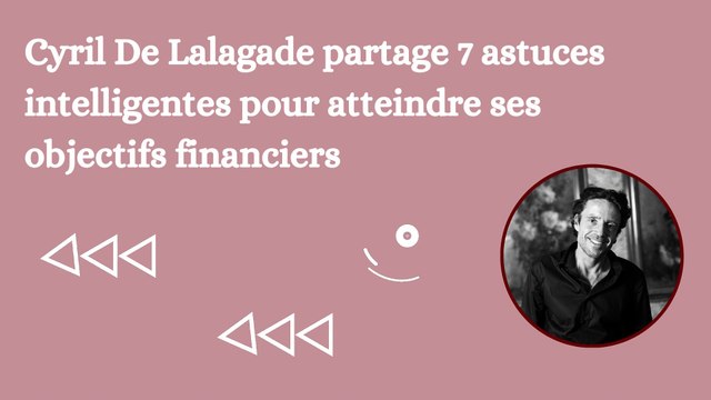 Cyril De Lalagade partage 7 astuces intelligentes pour atteindre ses objectifs financiers