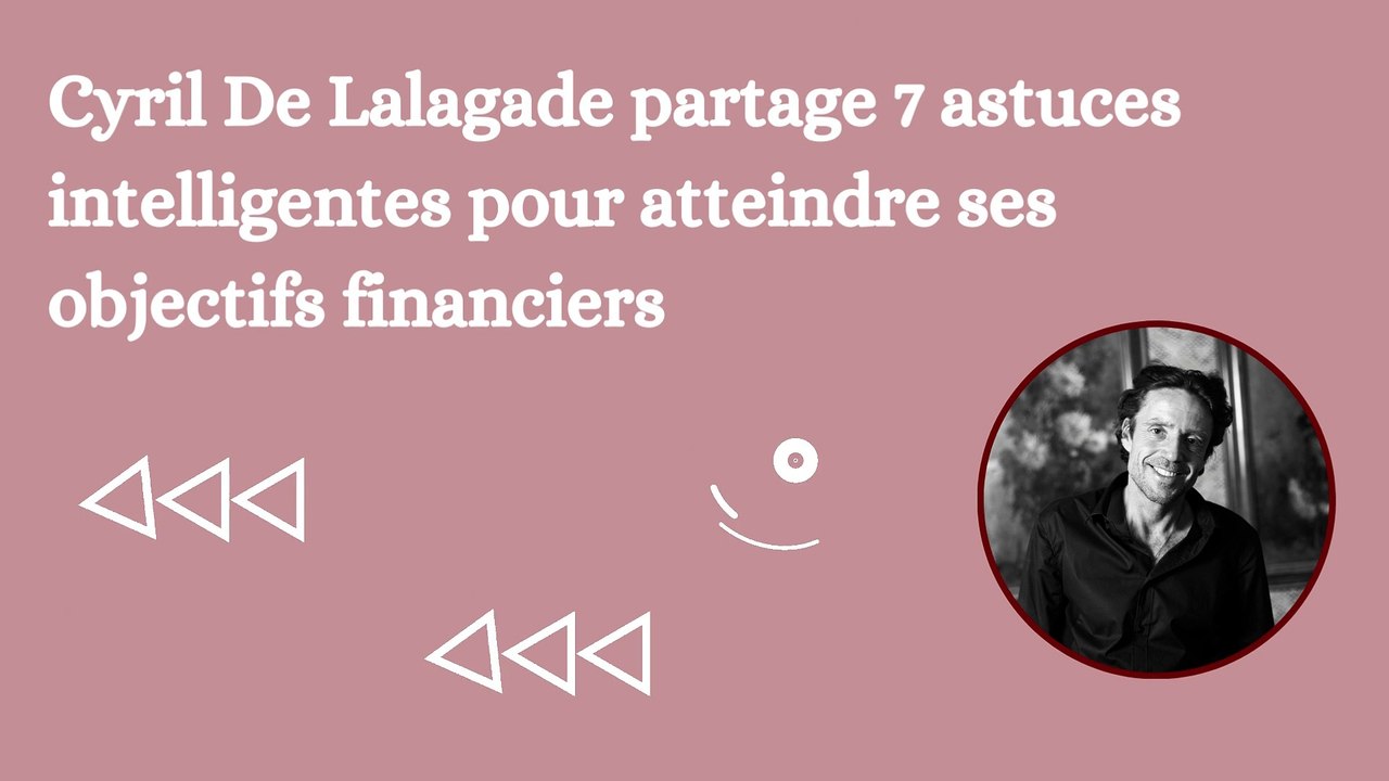 Cyril De Lalagade partage 7 astuces intelligentes pour atteindre ses objectifs financiers