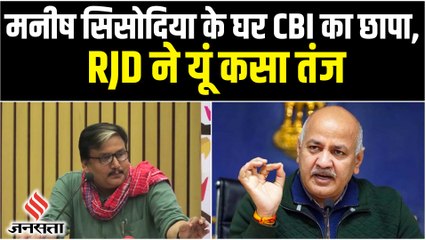 Manish Sisodia के घर CBI का छापा, RJD ने कसा तंज कहा- 'AAP' को भी विपक्ष के साथ खड़ा होना चाहिए