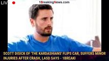 Scott Disick of 'The Kardashians' flips car, suffers minor injuries after crash, LASD says - 1breaki
