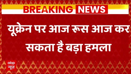 BREAKING NEWS: यूक्रेन पर आज रूस आज कर सकता है बड़ा हमला