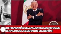 ¡Detienen más delincuentes los abrazos de AMLO que la guerra de Calderón!