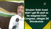 Ghulam Nabi Azad didn’t get RS seat so he resigned from Congress, alleges DK Shivakumar