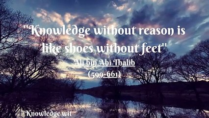 _''Knowledge without reason is like shoes without feet'' Ali bin Abi Thalib (599-661)