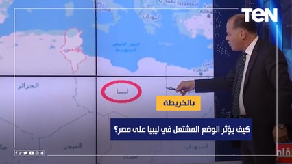 بالخريطة كيف يؤثر الوضع المشتعل في ليبيا على مصر؟