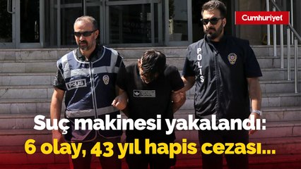 Suç makinesi yakalandı: 6 olay, 43 yıl hapis cezası...
