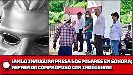 ¡AMLO inaugura presa Los Pilares en Sonora; refrenda su compromiso con las comunidades indígenas!