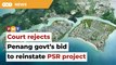 Penang govt loses legal bid to reinstate Penang South Reclamation project