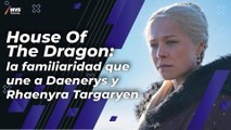 House Of The Dragon: la familiaridad que une a Daenerys y Rhaenyra Targaryen