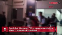 İstanbul’da PKK operasyonunda 11 şüpheliden 4’ü tutuklandı
