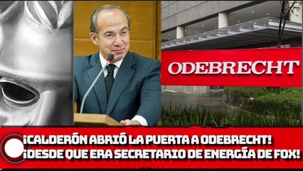 ¡Calderón abrió la puerta a Odebrecht! ¡Desde que era Secretario de Energía de Fox!