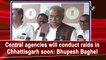 Central agencies will conduct raids in Chhattisgarh soon: Bhupesh Baghel