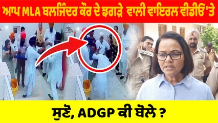 AAP MLA ਬਲਜਿੰਦਰ ਕੌਰ ਦੇ ਝਗੜੇ ਵਾਲੀ ਵਾਇਰਲ ਵੀਡੀਓ ਬਾਰੇ, ਸੁਣੋ, ADGP ਕੀ ਬੋਲੇ ?