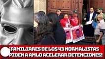 ¡Familiares de los 43 piden a AMLO acelerar detenciones!