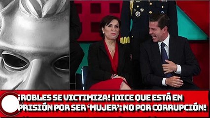 ¡Robles SE VICTIMIZA! ¡dice que está en prisión por ser ‘mujer’; no por corrupción!